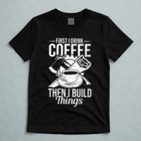 First I Drink Coffee Then I Build Things – Woodworking T-Shirt