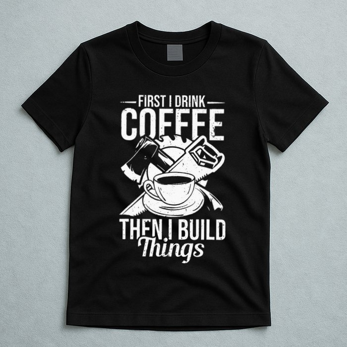 First I Drink Coffee Then I Build Things – Woodworking T-Shirt