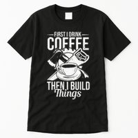 First I Drink Coffee Then I Build Things – Woodworking Tall T-Shirt