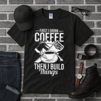 First I Drink Coffee Then I Build Things – Woodworking Tall T-Shirt