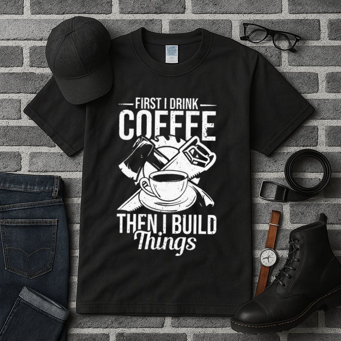 First I Drink Coffee Then I Build Things – Woodworking Tall T-Shirt
