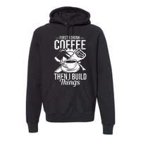 First I Drink Coffee Then I Build Things – Woodworking Premium Hoodie