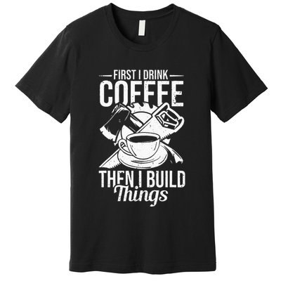 First I Drink Coffee Then I Build Things – Woodworking Premium T-Shirt