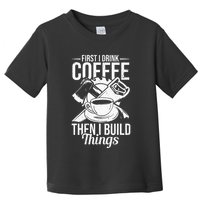 First I Drink Coffee Then I Build Things – Woodworking Toddler T-Shirt