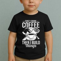 First I Drink Coffee Then I Build Things – Woodworking Toddler T-Shirt