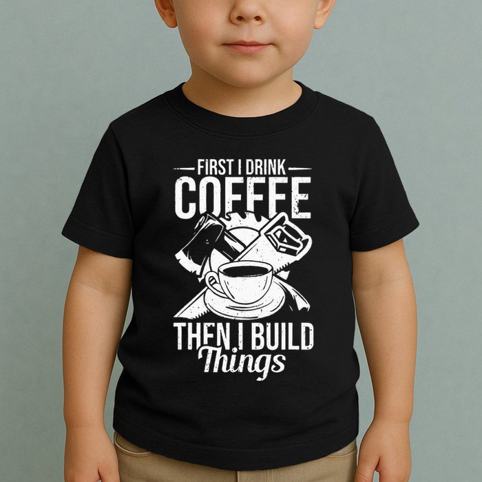First I Drink Coffee Then I Build Things – Woodworking Toddler T-Shirt