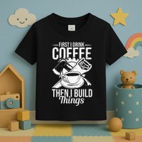 First I Drink Coffee Then I Build Things – Woodworking Toddler T-Shirt