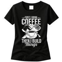 First I Drink Coffee Then I Build Things – Woodworking Womens T-Shirt