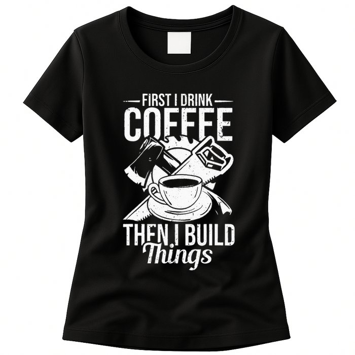 First I Drink Coffee Then I Build Things – Woodworking Womens T-Shirt