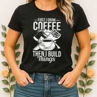 First I Drink Coffee Then I Build Things – Woodworking Womens T-Shirt