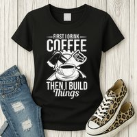 First I Drink Coffee Then I Build Things – Woodworking Womens T-Shirt