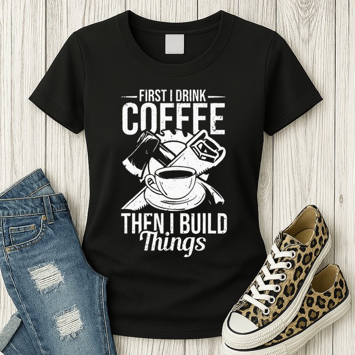First I Drink Coffee Then I Build Things – Woodworking Womens T-Shirt