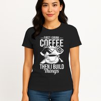 First I Drink Coffee Then I Build Things – Woodworking Womens T-Shirt