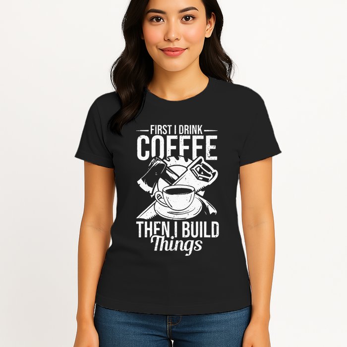 First I Drink Coffee Then I Build Things – Woodworking Womens T-Shirt