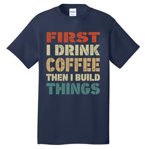 First I Drink Coffee Then I Build Things Funny Woodworking Tall T-Shirt