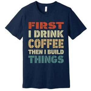 First I Drink Coffee Then I Build Things Funny Woodworking Premium T-Shirt