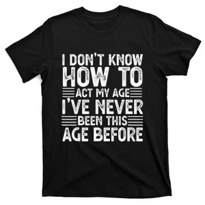 Funny I Don't Know How To Act My Age I've Never Been This Old Before T-Shirt