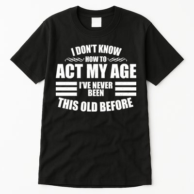 Funny I Don't Know How To Act My Age I've Never Been This Old Before 1 Tall T-Shirt