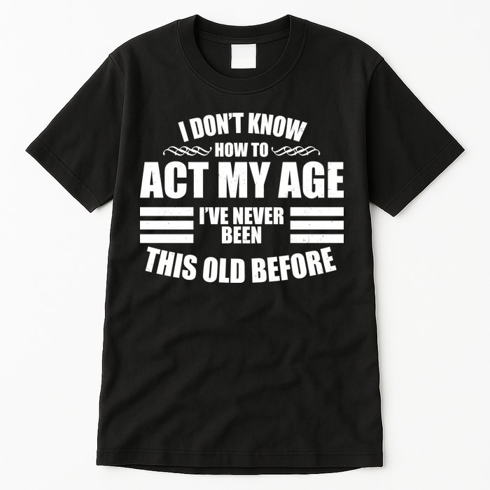 Funny I Don't Know How To Act My Age I've Never Been This Old Before 1 Tall T-Shirt