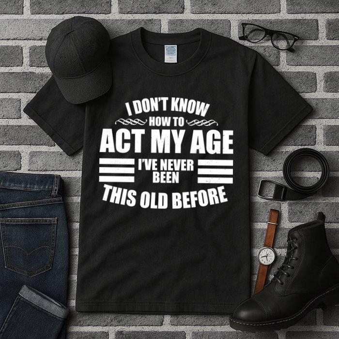 Funny I Don't Know How To Act My Age I've Never Been This Old Before 1 Tall T-Shirt