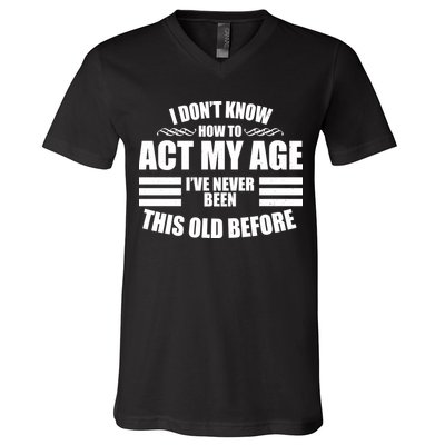 Funny I Don't Know How To Act My Age I've Never Been This Old Before 1 V-Neck T-Shirt
