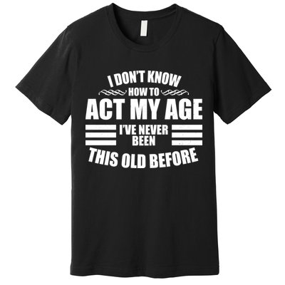 Funny I Don't Know How To Act My Age I've Never Been This Old Before 1 Premium T-Shirt