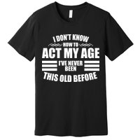 Funny I Don't Know How To Act My Age I've Never Been This Old Before 1 Premium T-Shirt