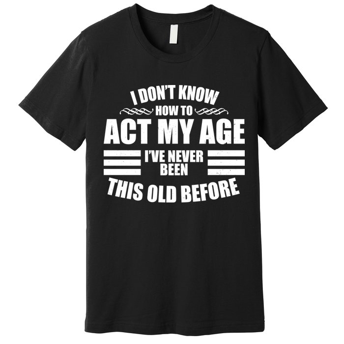 Funny I Don't Know How To Act My Age I've Never Been This Old Before 1 Premium T-Shirt