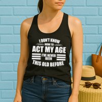 Funny I Don't Know How To Act My Age I've Never Been This Old Before 1 Womens Tank Top