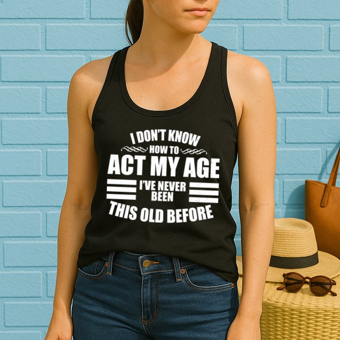 Funny I Don't Know How To Act My Age I've Never Been This Old Before 1 Womens Tank Top