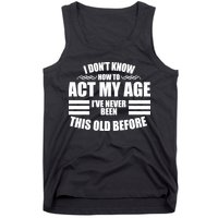 Funny I Don't Know How To Act My Age I've Never Been This Old Before 1 Tank Top