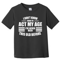 Funny I Don't Know How To Act My Age I've Never Been This Old Before 1 Toddler T-Shirt