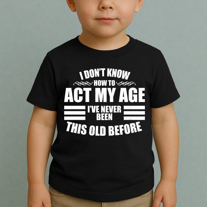 Funny I Don't Know How To Act My Age I've Never Been This Old Before 1 Toddler T-Shirt