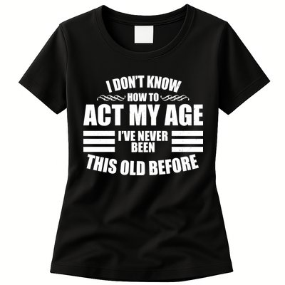 Funny I Don't Know How To Act My Age I've Never Been This Old Before 1 Womens T-Shirt