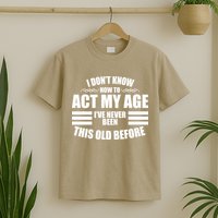 Funny I Don't Know How To Act My Age I've Never Been This Old Before 1 T-Shirt