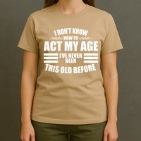 Funny I Don't Know How To Act My Age I've Never Been This Old Before 1 T-Shirt