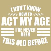 Funny I Don't Know How To Act My Age I've Never Been This Old Before 1 T-Shirt