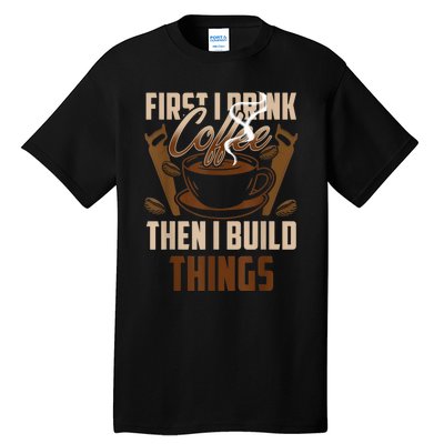 First I Drink Coffee Then I Build Things Wood Woodworker Tall T-Shirt