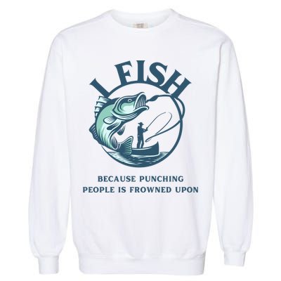 Funny I FISH BECAUSE PUNCHING PEOPLE IS FROWNED UPON Garment-Dyed Sweatshirt