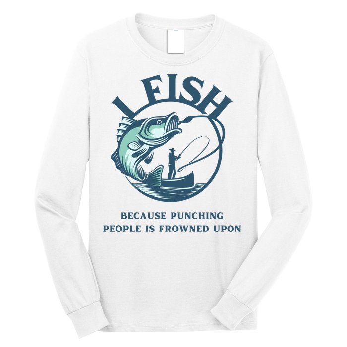 Funny I FISH BECAUSE PUNCHING PEOPLE IS FROWNED UPON Long Sleeve Shirt