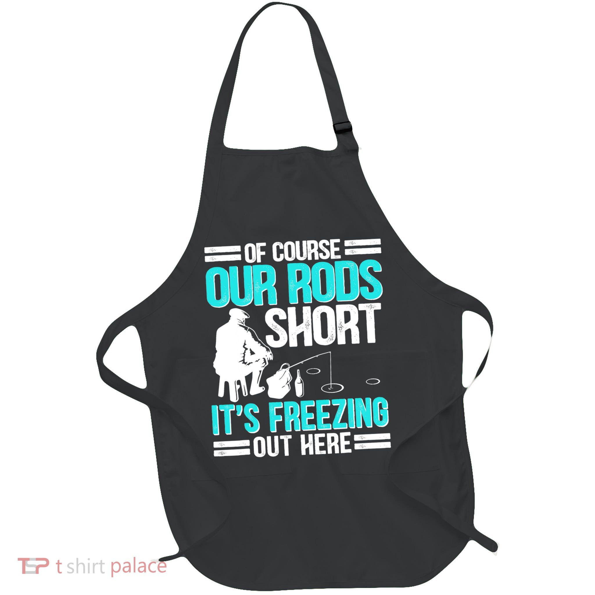 Funny Ice Fishing Of Course Our Rods Ice Fisherman Apron