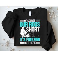 Funny Ice Fishing Of Course Our Rods Ice Fisherman Sweatshirt