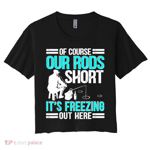 Funny Ice Fishing Of Course Our Rods Ice Fisherman Crop Top
