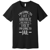 Funny Im Going To Let God Fix ItIf I Fix Im Going To Jail Premium T-Shirt