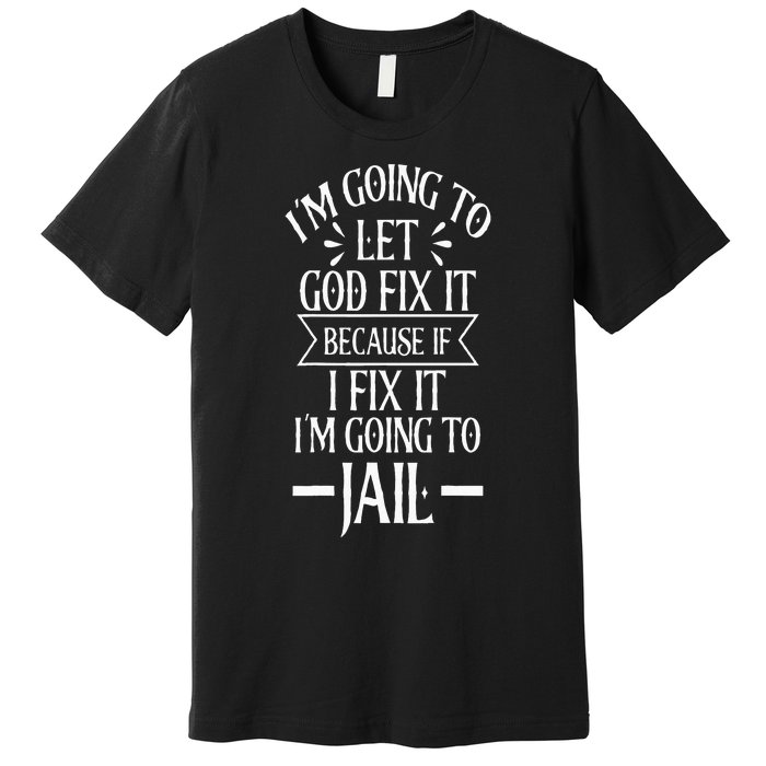 Funny Im Going To Let God Fix ItIf I Fix Im Going To Jail Premium T-Shirt