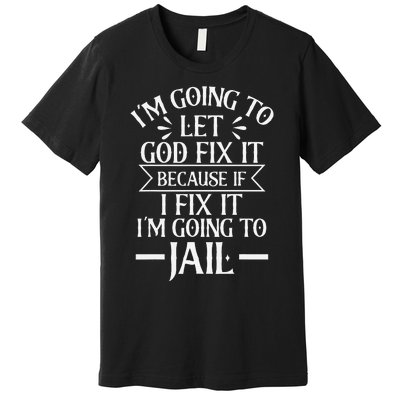 Funny Im Going To Let God Fix ItIf I Fix Im Going To Jail Premium T-Shirt