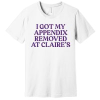 Funny I Got My Appendix Removed At ClaireS Meme Trending Premium T-Shirt