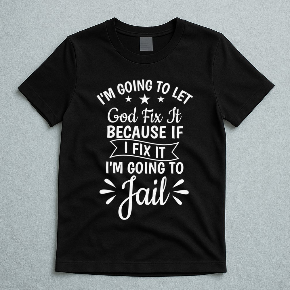 Funny I'm Going To Let God Fix It,If I Fix I'm Going To Jail  T-Shirt