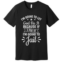 Funny I'm Going To Let God Fix It,If I Fix I'm Going To Jail  Premium T-Shirt