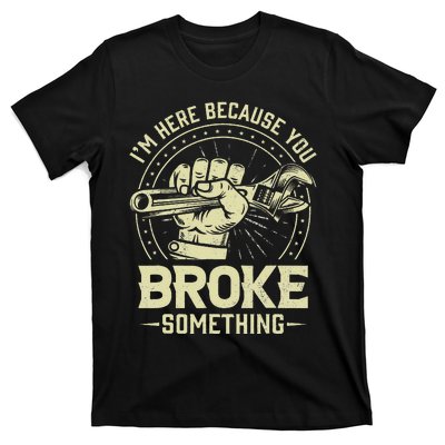 Funny Im Here Because You Broke Something Mechanic Handyman T-Shirt